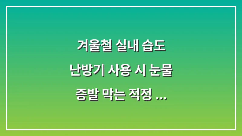 겨울철 실내 습도: 난방기 사용 시 눈물 증발 막는 적정 습도 유지법 대표 이미지