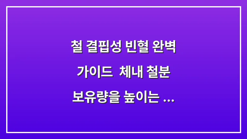 철 결핍성 빈혈 완벽 가이드: 체내 철분 보유량을 높이는 가장 과학적인 방법 대표 이미지