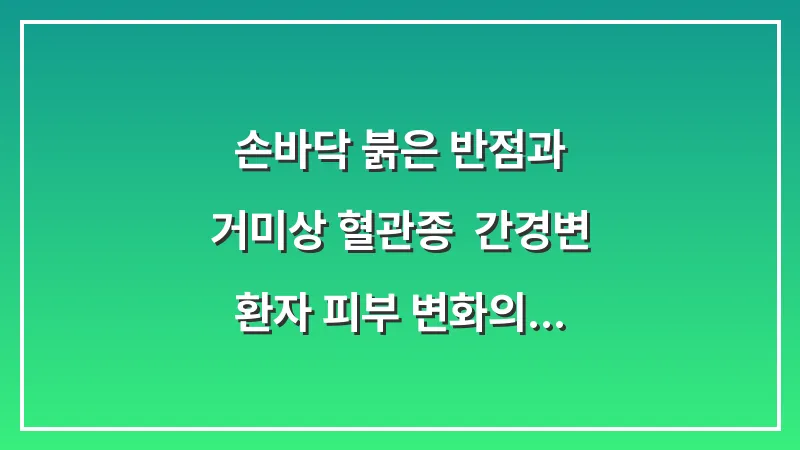 손바닥 붉은 반점과 거미상 혈관종: 간경변 환자 피부 변화의 의학적 근거 분석 대표 이미지