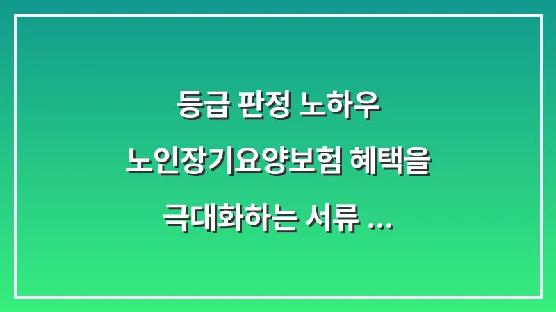 등급 판정 노하우: 노인장기요양보험 혜택을 극대화하는 서류 준비 및 면담 대응 전략 대표 이미지