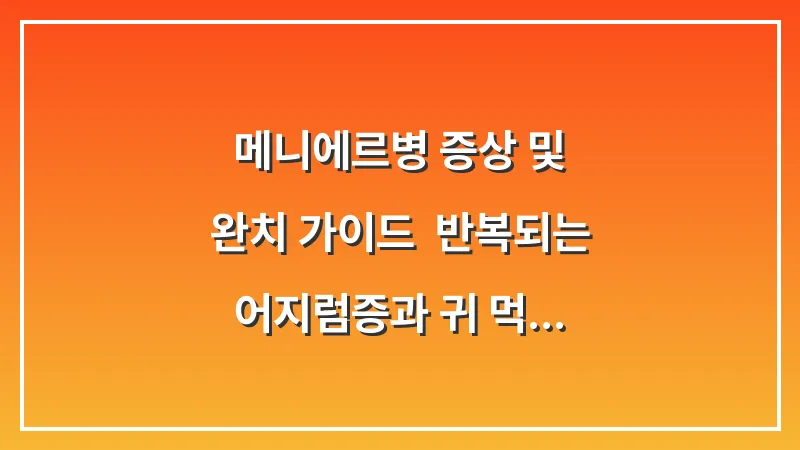 메니에르병 증상 및 완치 가이드: 반복되는 어지럼증과 귀 먹먹함 해결을 위한 분석 보고서 대표 이미지