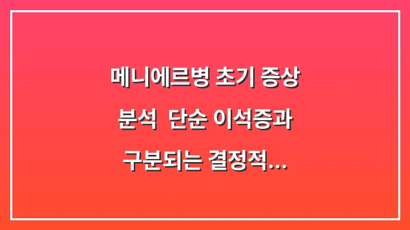 메니에르병 초기 증상 분석: 단순 이석증과 구분되는 결정적 차이점과 자가진단법 대표 이미지