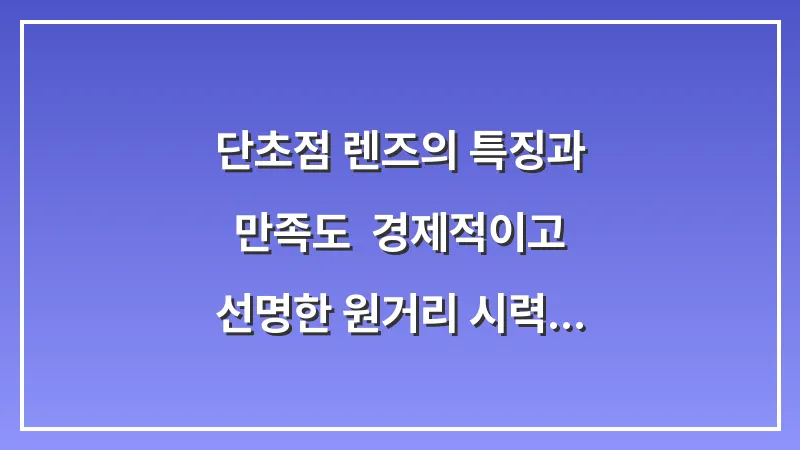 단초점 렌즈의 특징과 만족도: 경제적이고 선명한 원거리 시력 확보법 대표 이미지
