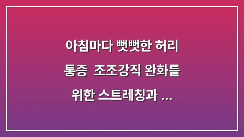 아침마다 뻣뻣한 허리 통증: 조조강직 완화를 위한 스트레칭과 생활 습관 대표 이미지