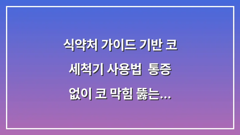 식약처 가이드 기반 코 세척기 사용법: 통증 없이 코 막힘 뚫는 염화나트륨 농도 대표 이미지