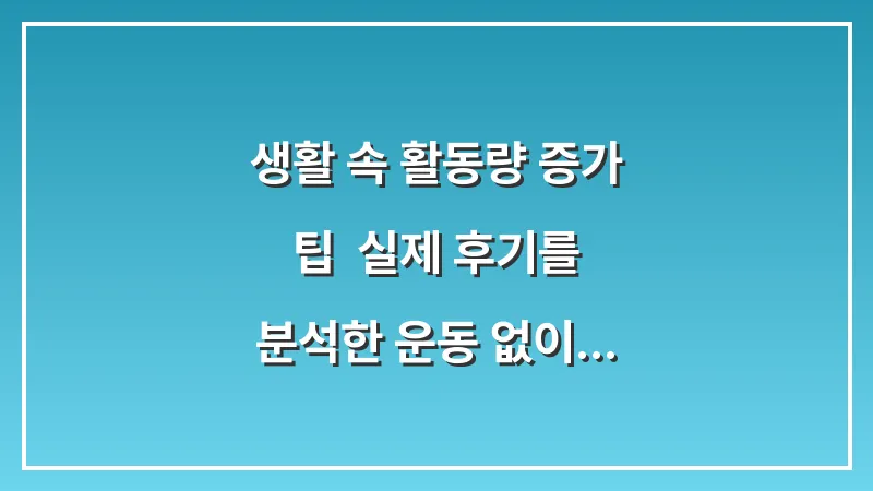 생활 속 활동량 증가 팁: 실제 후기를 분석한 운동 없이 칼로리 소모하는 요령 대표 이미지