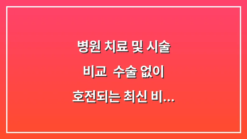 병원 치료 및 시술 비교: 수술 없이 호전되는 최신 비수술 요법 분석 대표 이미지