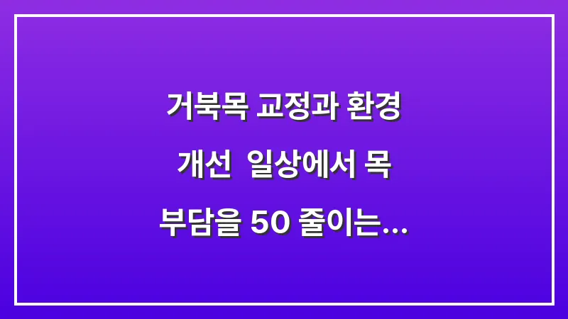 거북목 교정과 환경 개선: 일상에서 목 부담을 50% 줄이는 세팅 대표 이미지