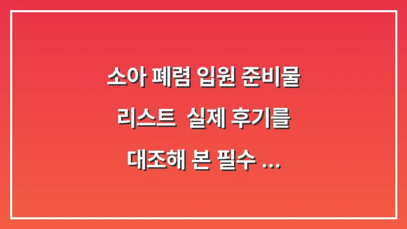 소아 폐렴 입원 준비물 리스트: 실제 후기를 대조해 본 필수 아이템 및 주의사항 대표 이미지