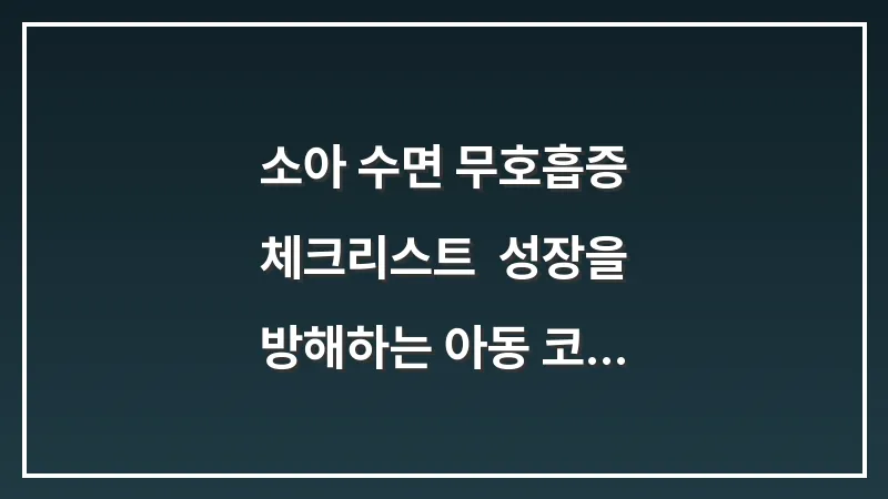 소아 수면 무호흡증 체크리스트: 성장을 방해하는 아동 코골이 치료 시기 결정법 대표 이미지