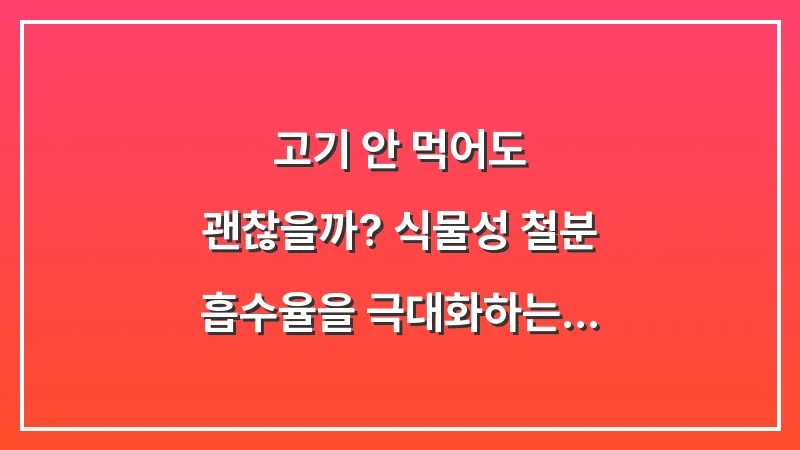 고기 안 먹어도 괜찮을까? 식물성 철분 흡수율을 극대화하는 조리 공식 분석 대표 이미지