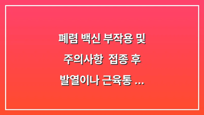 폐렴 백신 부작용 및 주의사항: 접종 후 발열이나 근육통 발생 시 대처법 대표 이미지