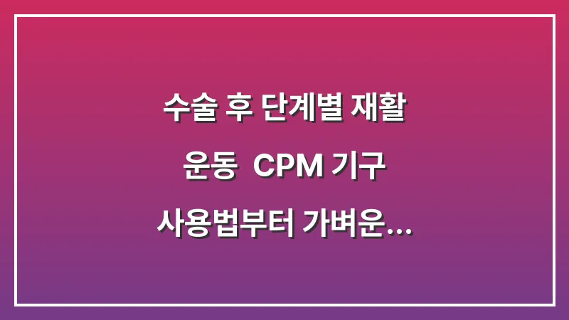 수술 후 단계별 재활 운동: CPM 기구 사용법부터 가벼운 스트레칭까지 대표 이미지