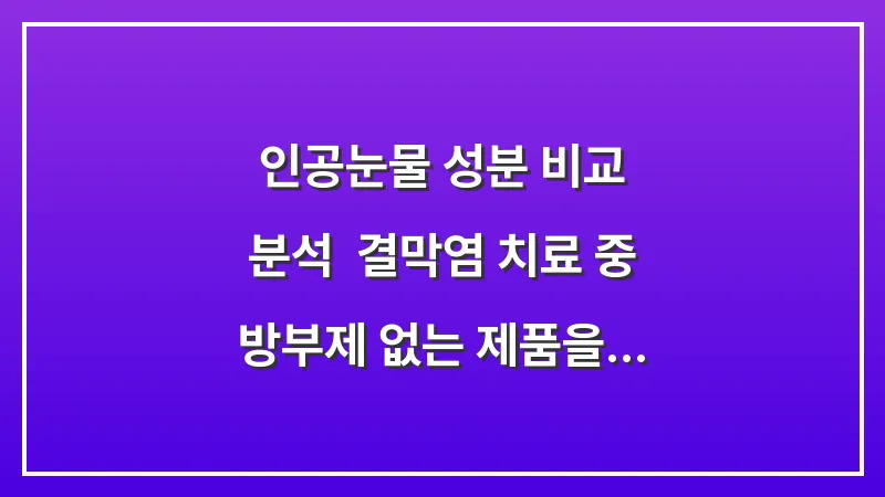 인공눈물 성분 비교 분석: 결막염 치료 중 방부제 없는 제품을 써야 하는 이유 대표 이미지