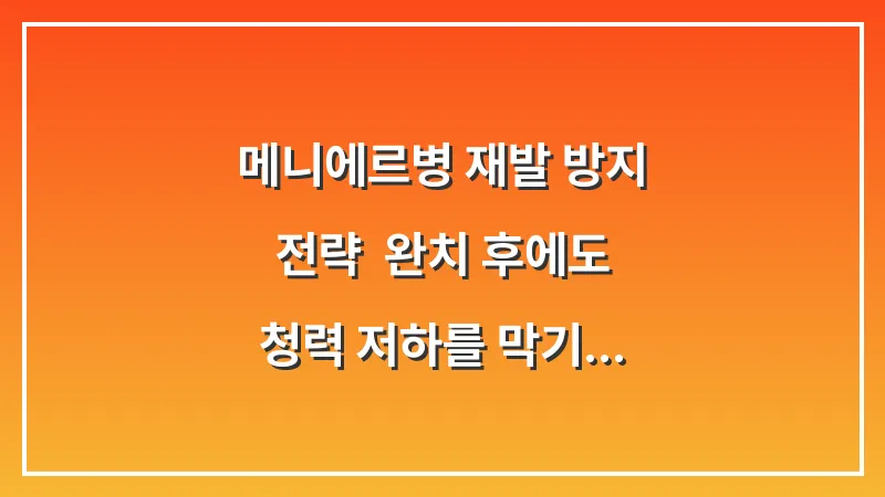 메니에르병 재발 방지 전략: 완치 후에도 청력 저하를 막기 위해 반드시 지켜야 할 3원칙 대표 이미지