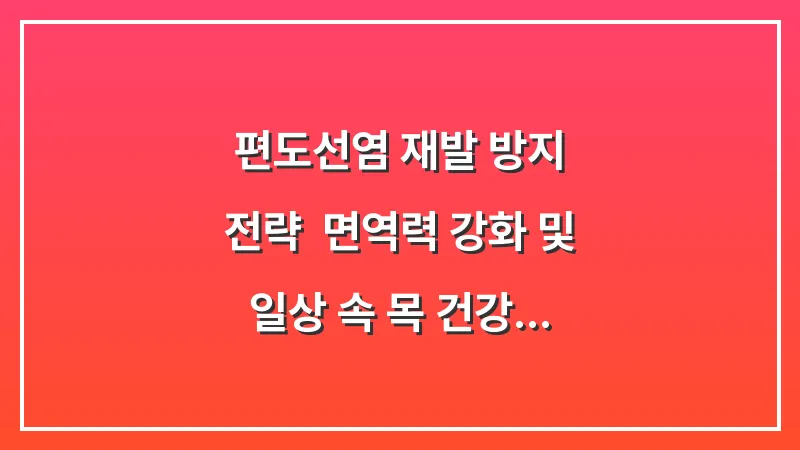 편도선염 재발 방지 전략: 면역력 강화 및 일상 속 목 건강 관리 루틴 대표 이미지
