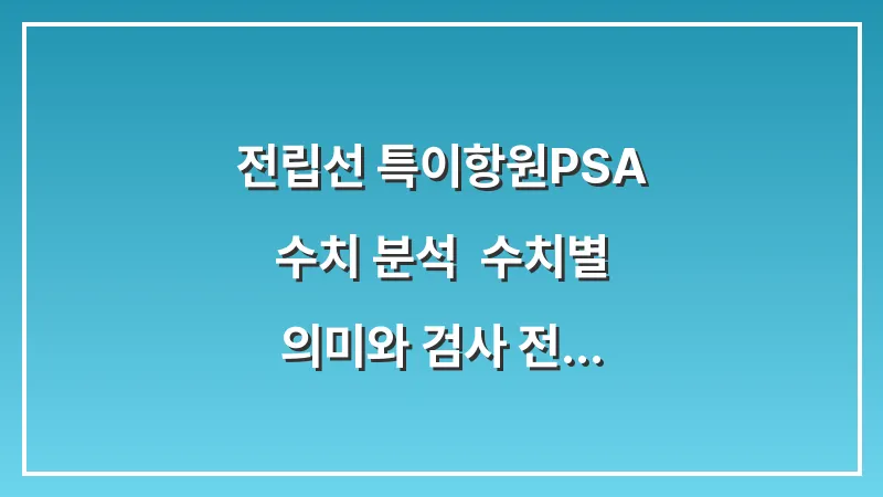 전립선 특이항원(PSA) 수치 분석: 수치별 의미와 검사 전 주의사항 가이드 대표 이미지