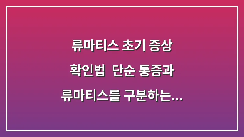 류마티스 초기 증상 확인법: 단순 통증과 류마티스를 구분하는 결정적 차이 대표 이미지