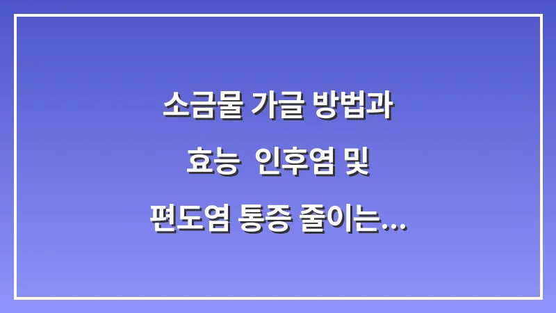 소금물 가글 방법과 효능: 인후염 및 편도염 통증 줄이는 올바른 가글 주기 대표 이미지