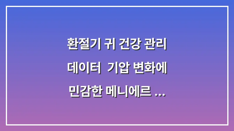 환절기 귀 건강 관리 데이터: 기압 변화에 민감한 메니에르 환자를 위한 고도 변화 대처법 대표 이미지