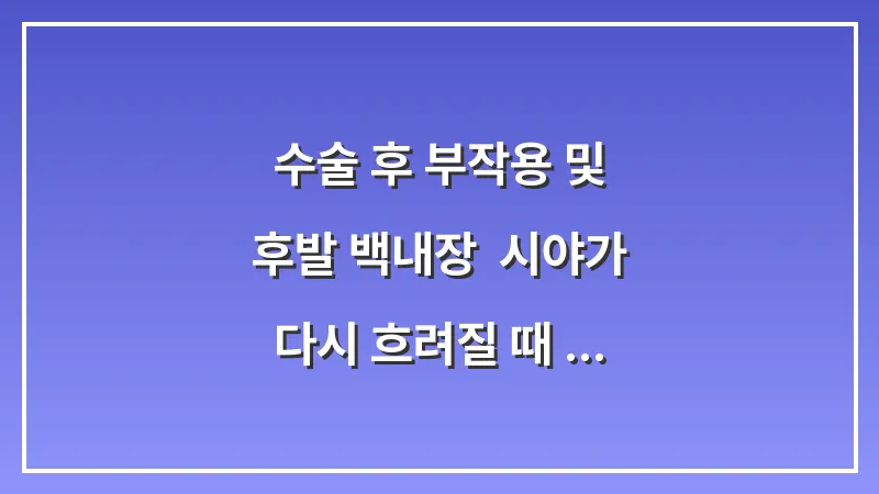 수술 후 부작용 및 후발 백내장: 시야가 다시 흐려질 때 해결책 대표 이미지