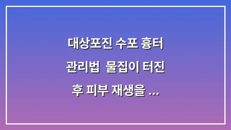 대상포진 수포 흉터 관리법: 물집이 터진 후 피부 재생을 돕는 연고 선택 대표 이미지
