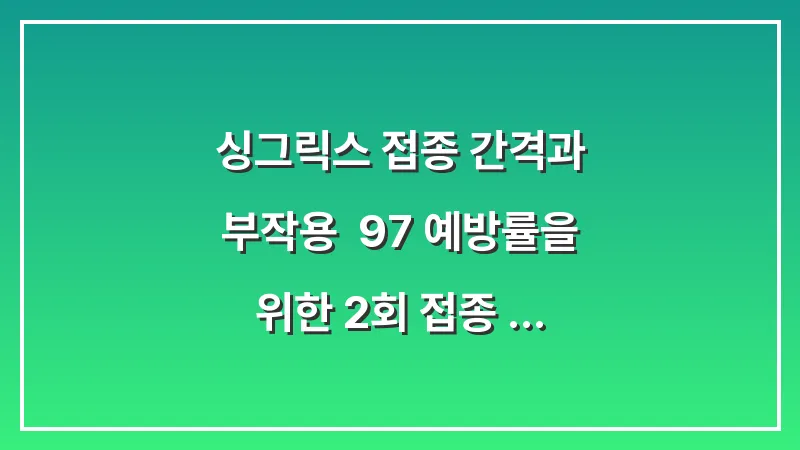 싱그릭스 접종 간격과 부작용: 97% 예방률을 위한 2회 접종 스케줄 관리 대표 이미지