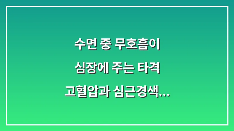 수면 중 무호흡이 심장에 주는 타격: 고혈압과 심근경색 위험을 높이는 메커니즘 대표 이미지