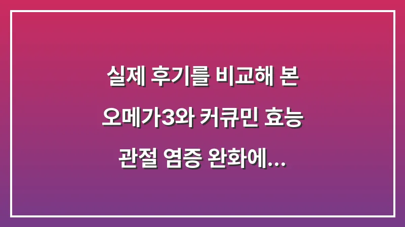 실제 후기를 비교해 본 오메가3와 커큐민 효능: 관절 염증 완화에 도움되는 영양제 조합 대표 이미지