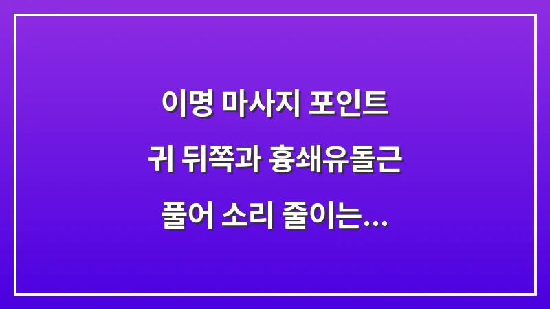 이명 마사지 포인트: 귀 뒤쪽과 흉쇄유돌근 풀어 소리 줄이는 지압법 대표 이미지