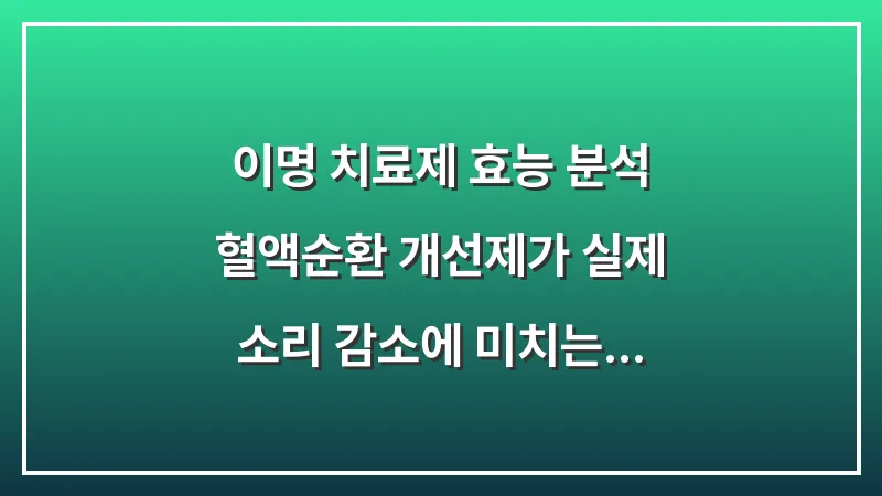 이명 치료제 효능 분석: 혈액순환 개선제가 실제 소리 감소에 미치는 영향 대표 이미지