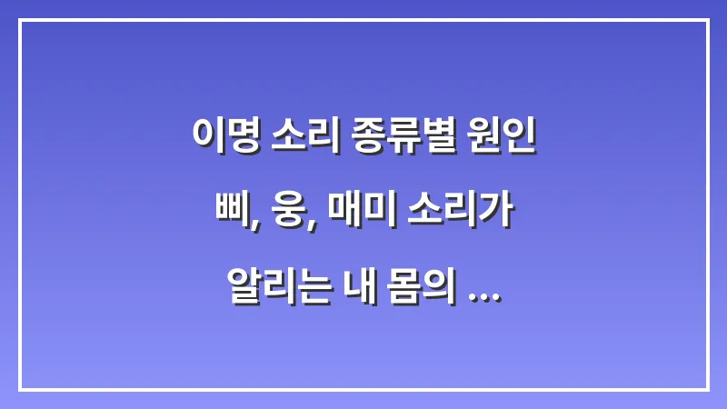 이명 소리 종류별 원인: 삐, 웅, 매미 소리가 알리는 내 몸의 위험 신호 (자가진단) 대표 이미지
