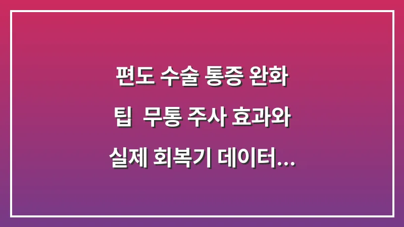 편도 수술 통증 완화 팁: 무통 주사 효과와 실제 회복기 데이터 분석 대표 이미지