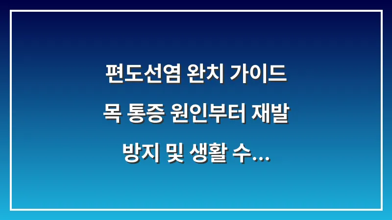 편도선염 완치 가이드: 목 통증 원인부터 재발 방지 및 생활 수칙까지 총정리 대표 이미지