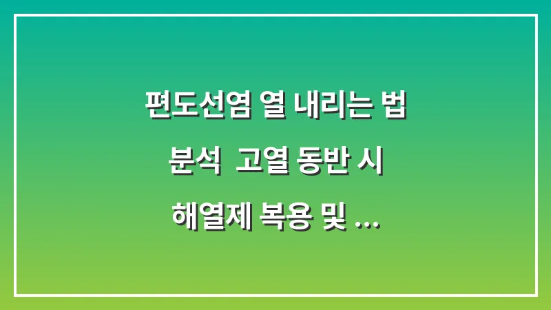 편도선염 열 내리는 법 분석: 고열 동반 시 해열제 복용 및 수분 섭취 요령 대표 이미지