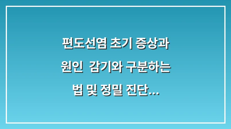 편도선염 초기 증상과 원인: 감기와 구분하는 법 및 정밀 진단 가이드 대표 이미지