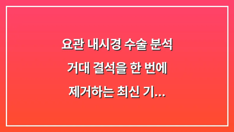 요관 내시경 수술 분석: 거대 결석을 한 번에 제거하는 최신 기법과 회복 기간 가이드 대표 이미지