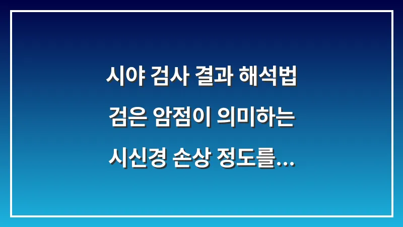 시야 검사 결과 해석법: 검은 암점이 의미하는 시신경 손상 정도를 직접 분석하는 기준 대표 이미지