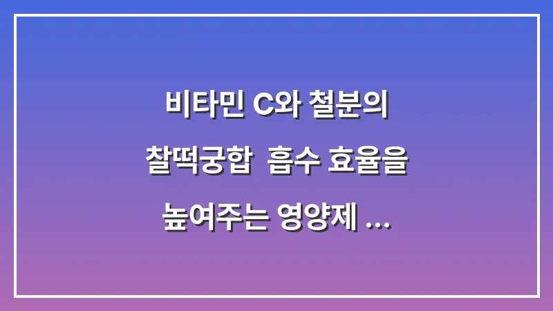 비타민 C와 철분의 찰떡궁합: 흡수 효율을 높여주는 영양제 병용 투여 가이드 대표 이미지