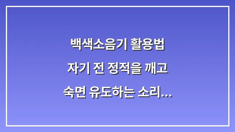 백색소음기 활용법: 자기 전 정적을 깨고 숙면 유도하는 소리 치료 원리 대표 이미지